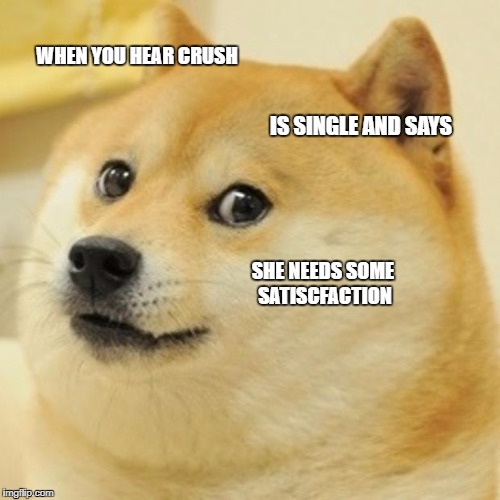 Doge Meme | WHEN YOU HEAR CRUSH; IS SINGLE AND SAYS; SHE NEEDS SOME SATISCFACTION | image tagged in memes,doge | made w/ Imgflip meme maker