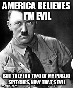 The Truth | AMERICA BELIEVES I'M EVIL; BUT THEY HID TWO OF MY PUBLIC SPEECHES, NOW THAT'S EVIL | image tagged in adolf hitler,evil,speech | made w/ Imgflip meme maker