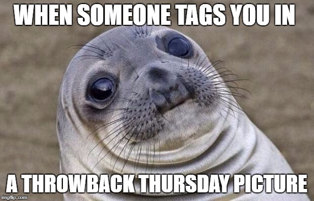 Awkward Moment Sealion Meme | WHEN SOMEONE TAGS YOU IN; A THROWBACK THURSDAY PICTURE | image tagged in memes,awkward moment sealion | made w/ Imgflip meme maker