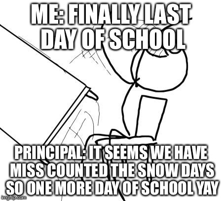 Table Flip Guy | ME: FINALLY LAST DAY OF SCHOOL; PRINCIPAL: IT SEEMS WE HAVE MISS COUNTED THE SNOW DAYS SO ONE MORE DAY OF SCHOOL YAY | image tagged in memes,table flip guy | made w/ Imgflip meme maker
