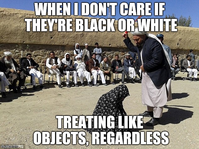 WHEN I DON'T CARE IF THEY'RE BLACK OR WHITE TREATING LIKE OBJECTS, REGARDLESS | made w/ Imgflip meme maker