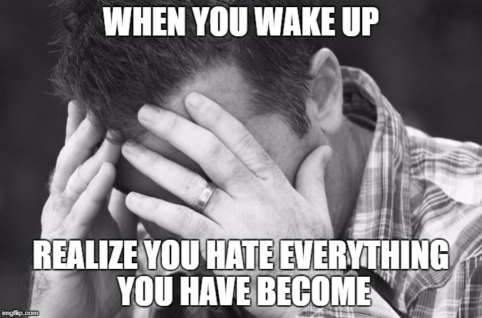 WHEN YOU WAKE UP; REALIZE YOU HATE EVERYTHING YOU HAVE BECOME | image tagged in hate,middle age,can i die | made w/ Imgflip meme maker