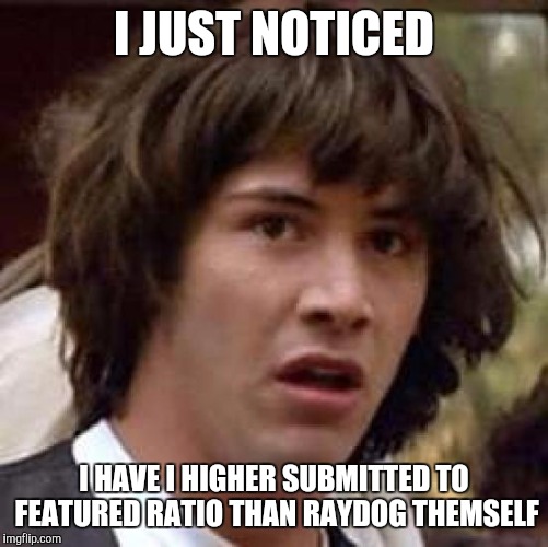 More specifically it's his 95% to my 97% | I JUST NOTICED; I HAVE I HIGHER SUBMITTED TO FEATURED RATIO THAN RAYDOG THEMSELF | image tagged in memes,conspiracy keanu | made w/ Imgflip meme maker