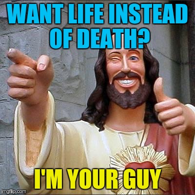 WANT LIFE INSTEAD OF DEATH? I'M YOUR GUY | made w/ Imgflip meme maker