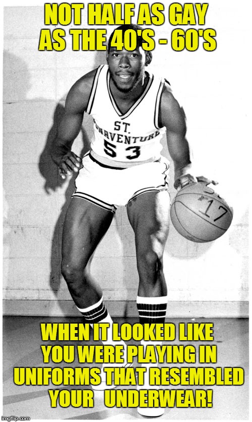 NOT HALF AS GAY AS THE 40'S - 60'S WHEN IT LOOKED LIKE YOU WERE PLAYING IN UNIFORMS THAT RESEMBLED  YOUR   UNDERWEAR! | made w/ Imgflip meme maker