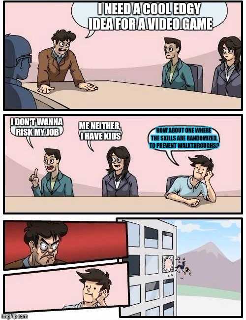 Boardroom Meeting Suggestion Meme | I NEED A COOL EDGY IDEA FOR A VIDEO GAME I DON'T WANNA RISK MY JOB ME NEITHER, I HAVE KIDS HOW ABOUT ONE WHERE THE SKILLS ARE RANDOMIZED, TO | image tagged in memes,boardroom meeting suggestion | made w/ Imgflip meme maker