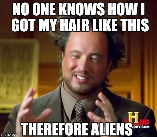 Ancient Aliens Meme | NO ONE KNOWS HOW I GOT MY HAIR LIKE THIS; THEREFORE ALIENS | image tagged in memes,ancient aliens | made w/ Imgflip meme maker