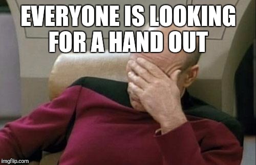 Captain Picard Facepalm Meme | EVERYONE IS LOOKING FOR A HAND OUT | image tagged in memes,captain picard facepalm | made w/ Imgflip meme maker