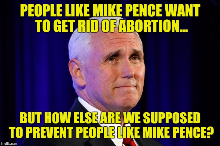 Making America Great Again! | PEOPLE LIKE MIKE PENCE WANT TO GET RID OF ABORTION... BUT HOW ELSE ARE WE SUPPOSED TO PREVENT PEOPLE LIKE MIKE PENCE? | image tagged in mike pence,abortion | made w/ Imgflip meme maker