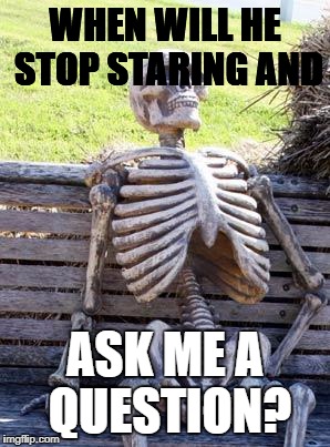 Waiting Skeleton Meme | WHEN WILL HE STOP STARING AND; ASK ME A QUESTION? | image tagged in memes,waiting skeleton | made w/ Imgflip meme maker