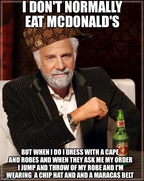 The Most Interesting Man In The World Meme | I DON'T NORMALLY EAT MCDONALD'S; BUT WHEN I DO I DRESS WITH A CAPE AND ROBES AND WHEN THEY ASK ME MY ORDER I JUMP AND THROW OF MY ROBE AND I'M WEARING  A CHIP HAT AND AND A MARACAS BELT | image tagged in memes,the most interesting man in the world,scumbag | made w/ Imgflip meme maker
