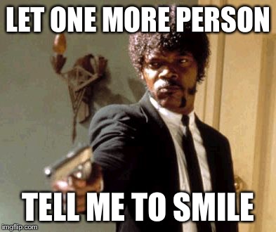 Say That Again I Dare You Meme | LET ONE MORE PERSON; TELL ME TO SMILE | image tagged in memes,say that again i dare you | made w/ Imgflip meme maker