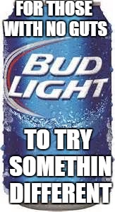 Bud Light Beer | FOR THOSE WITH NO GUTS; TO TRY SOMETHIN DIFFERENT | image tagged in bud light beer | made w/ Imgflip meme maker