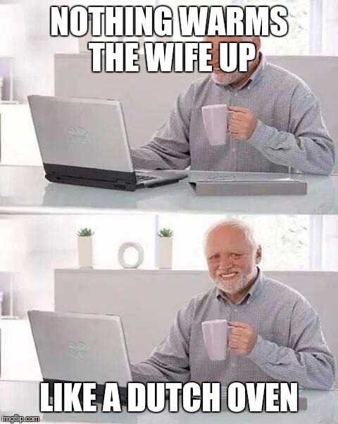 Hide the Pain Harold Meme | NOTHING WARMS THE WIFE UP; LIKE A DUTCH OVEN | image tagged in memes,hide the pain harold | made w/ Imgflip meme maker