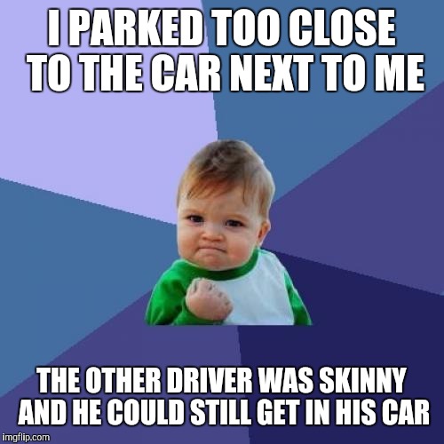 Success Kid | I PARKED TOO CLOSE TO THE CAR NEXT TO ME; THE OTHER DRIVER WAS SKINNY AND HE COULD STILL GET IN HIS CAR | image tagged in memes,success kid | made w/ Imgflip meme maker