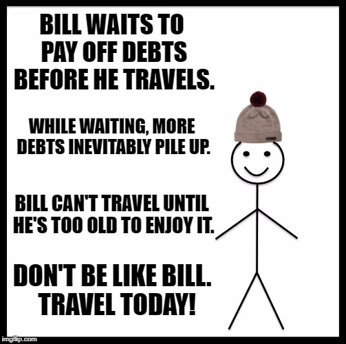 Be Like Bill Meme | BILL WAITS TO PAY OFF DEBTS BEFORE HE TRAVELS. WHILE WAITING, MORE DEBTS INEVITABLY PILE UP. BILL CAN'T TRAVEL UNTIL HE'S TOO OLD TO ENJOY IT. DON'T BE LIKE BILL.  TRAVEL TODAY! | image tagged in memes,be like bill | made w/ Imgflip meme maker