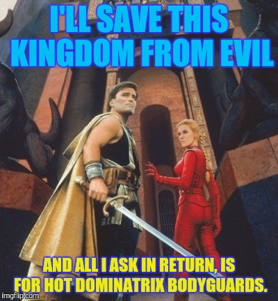 I'LL SAVE THIS KINGDOM FROM EVIL AND ALL I ASK IN RETURN, IS FOR HOT DOMINATRIX BODYGUARDS. | made w/ Imgflip meme maker