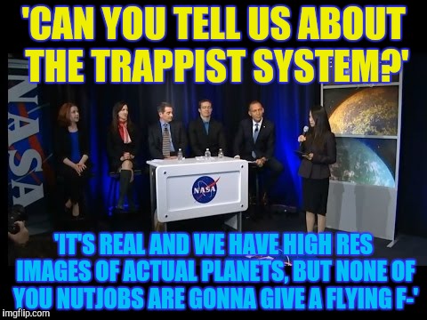 'CAN YOU TELL US ABOUT THE TRAPPIST SYSTEM?' 'IT'S REAL AND WE HAVE HIGH RES IMAGES OF ACTUAL PLANETS, BUT NONE OF YOU NUTJOBS ARE GONNA GIV | made w/ Imgflip meme maker