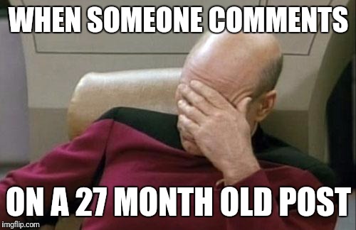 WHEN SOMEONE COMMENTS ON A 27 MONTH OLD POST | image tagged in memes,captain picard facepalm | made w/ Imgflip meme maker