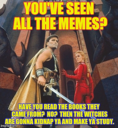 YOU'VE SEEN ALL THE MEMES? HAVE YOU READ THE BOOKS THEY CAME FROM?  NO?  THEN THE WITCHES ARE GONNA KIDNAP YA AND MAKE YA STUDY. | made w/ Imgflip meme maker