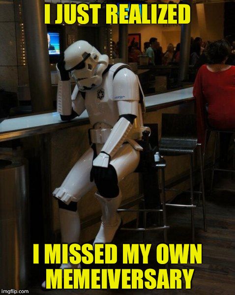 Credit to goatofsundayschool. | I JUST REALIZED; I MISSED MY OWN MEMEIVERSARY | image tagged in sad stormtrooper at the bar | made w/ Imgflip meme maker