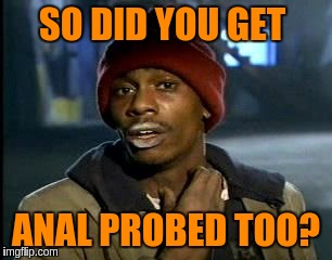 Y'all Got Any More Of That Meme | SO DID YOU GET ANAL PROBED TOO? | image tagged in memes,yall got any more of | made w/ Imgflip meme maker