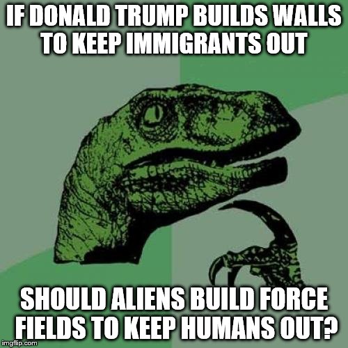 Philosoraptor Meme | IF DONALD TRUMP BUILDS WALLS TO KEEP IMMIGRANTS OUT; SHOULD ALIENS BUILD FORCE FIELDS TO KEEP HUMANS OUT? | image tagged in memes,philosoraptor | made w/ Imgflip meme maker