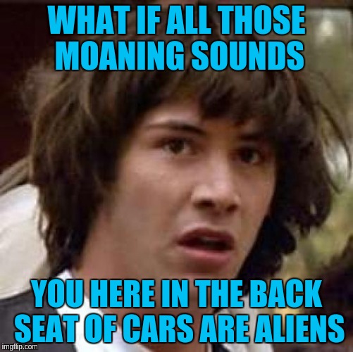 Conspiracy Keanu Meme | WHAT IF ALL THOSE MOANING SOUNDS YOU HERE IN THE BACK SEAT OF CARS ARE ALIENS | image tagged in memes,conspiracy keanu | made w/ Imgflip meme maker