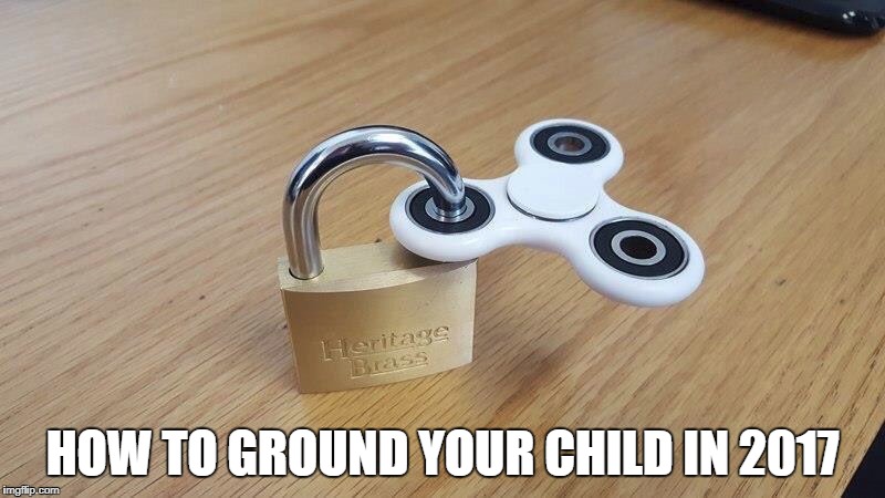 How To Ground Your Child In 2017 | HOW TO GROUND YOUR CHILD IN 2017 | image tagged in fidget spinner,how to ground your child in 2017,memes,meme | made w/ Imgflip meme maker