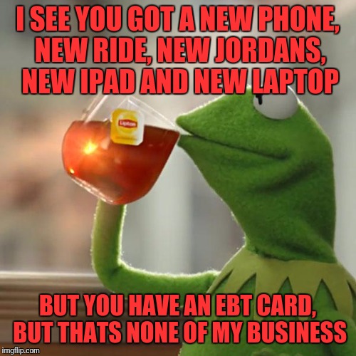 But That's None Of My Business | I SEE YOU GOT A NEW PHONE, NEW RIDE, NEW JORDANS, NEW IPAD AND NEW LAPTOP; BUT YOU HAVE AN EBT CARD, BUT THATS NONE OF MY BUSINESS | image tagged in memes,but thats none of my business,kermit the frog | made w/ Imgflip meme maker