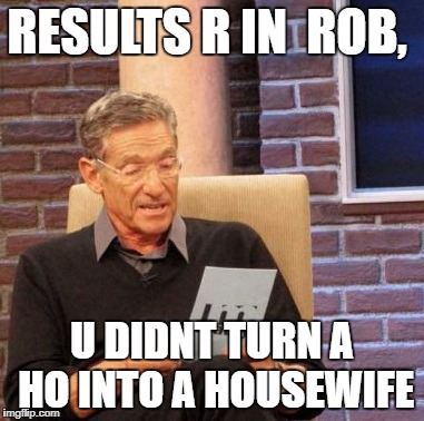 Maury Lie Detector Meme | RESULTS R IN  ROB, U DIDNT TURN A HO INTO A HOUSEWIFE | image tagged in memes,maury lie detector | made w/ Imgflip meme maker
