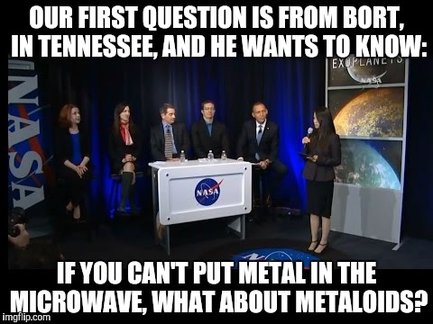 OUR FIRST QUESTION IS FROM BORT, IN TENNESSEE, AND HE WANTS TO KNOW: IF YOU CAN'T PUT METAL IN THE MICROWAVE, WHAT ABOUT METALOIDS? | made w/ Imgflip meme maker