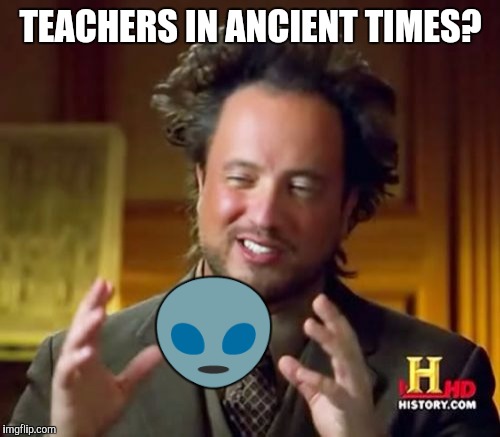 Ancient Aliens Meme | TEACHERS IN ANCIENT TIMES?  | image tagged in memes,ancient aliens | made w/ Imgflip meme maker