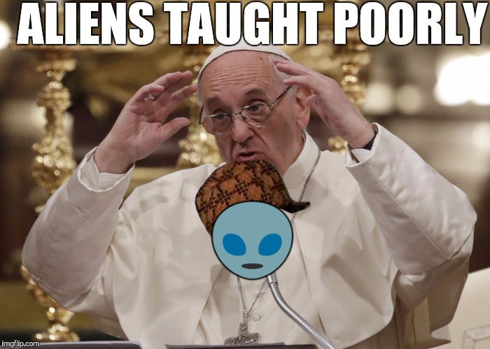 Memes, Pope Aliens | ALIENS TAUGHT POORLY  | image tagged in scumbag,memes pope aliens | made w/ Imgflip meme maker