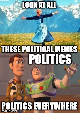 why so many political memes? | LOOK AT ALL; THESE POLITICAL MEMES; POLITICS; POLITICS EVERYWHERE | image tagged in politics,oh wow are you actually reading these tags | made w/ Imgflip meme maker