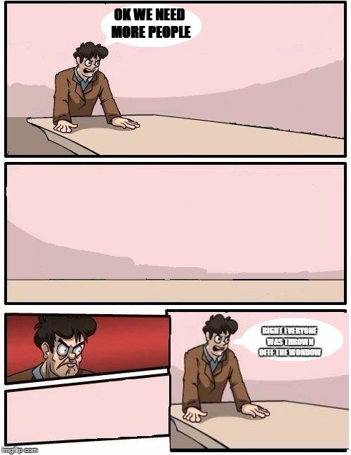 boardroom meeting with no one | OK WE
NEED MORE PEOPLE; RIGHT EVERYONE WAS THROWN OFFF THE WONDOW | image tagged in boardroom meeting with no one | made w/ Imgflip meme maker