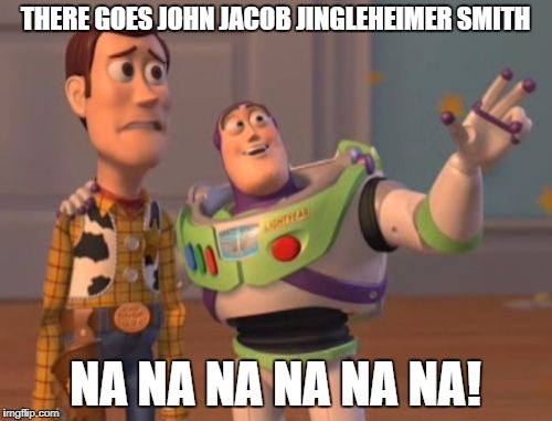X, X Everywhere Meme | THERE GOES JOHN JACOB JINGLEHEIMER SMITH NA NA NA NA NA NA! | image tagged in memes,x x everywhere | made w/ Imgflip meme maker