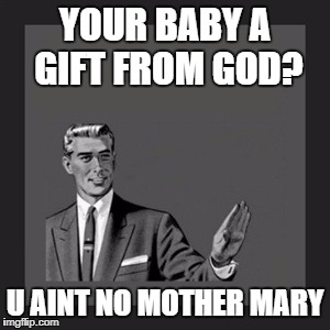 Kill Yourself Guy Meme | YOUR BABY A GIFT FROM GOD? U AINT NO MOTHER MARY | image tagged in memes,kill yourself guy | made w/ Imgflip meme maker