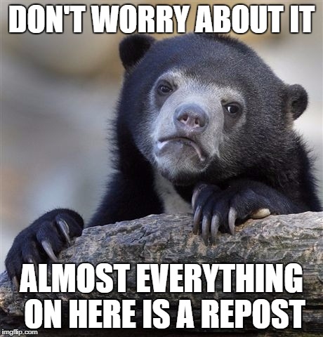 Confession Bear Meme | DON'T WORRY ABOUT IT ALMOST EVERYTHING ON HERE IS A REPOST | image tagged in memes,confession bear | made w/ Imgflip meme maker