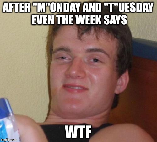 10 Guy Meme | AFTER "M"ONDAY AND "T"UESDAY EVEN THE WEEK SAYS; WTF | image tagged in memes,10 guy | made w/ Imgflip meme maker