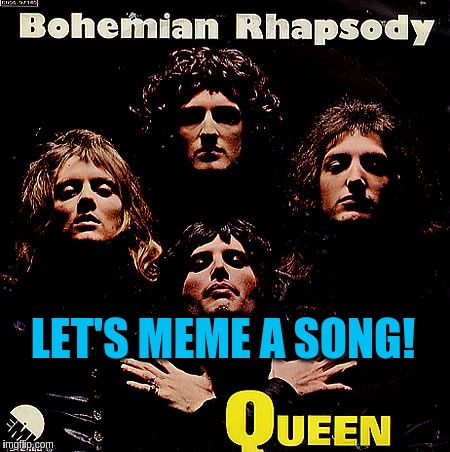 Let's meme out the lyrics to Queen's Bohemian Rhapsody!!! | LET'S MEME A SONG! | image tagged in memes,songs,queen,bohemian rhapsody,music | made w/ Imgflip meme maker