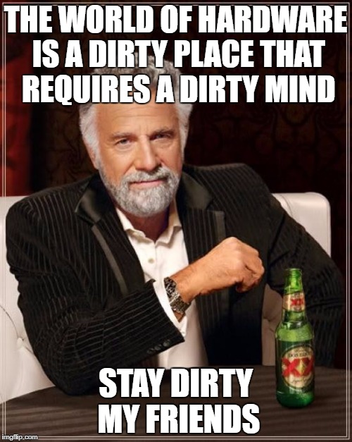 The Most Interesting Man In The World Meme | THE WORLD OF HARDWARE IS A DIRTY PLACE THAT REQUIRES A DIRTY MIND STAY DIRTY MY FRIENDS | image tagged in memes,the most interesting man in the world | made w/ Imgflip meme maker