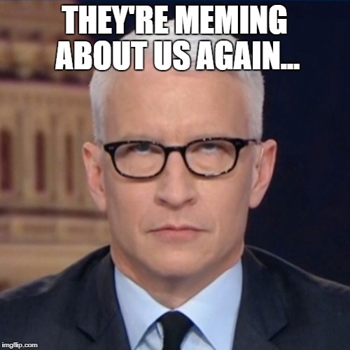 THEY'RE MEMING ABOUT US AGAIN... | image tagged in anderson cooper | made w/ Imgflip meme maker