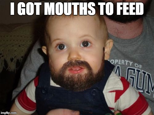 Beard Baby | I GOT MOUTHS TO FEED | image tagged in memes,beard baby | made w/ Imgflip meme maker