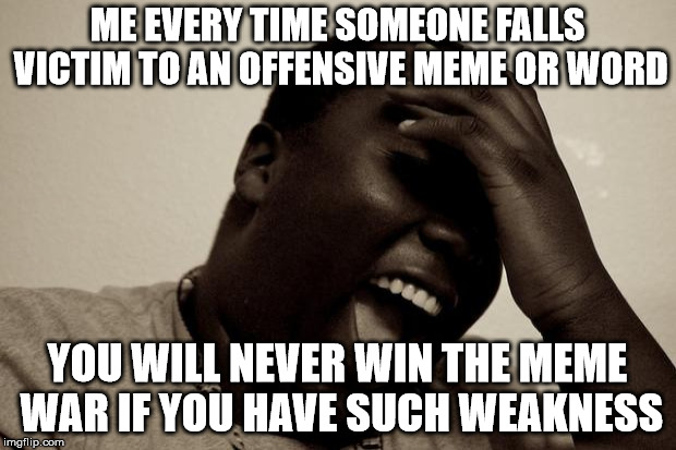Git Gud son. | ME EVERY TIME SOMEONE FALLS VICTIM TO AN OFFENSIVE MEME OR WORD; YOU WILL NEVER WIN THE MEME WAR IF YOU HAVE SUCH WEAKNESS | image tagged in laughter,weakness | made w/ Imgflip meme maker