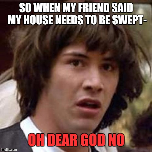 Conspiracy Keanu Meme | SO WHEN MY FRIEND SAID MY HOUSE NEEDS TO BE SWEPT- OH DEAR GOD NO | image tagged in memes,conspiracy keanu | made w/ Imgflip meme maker