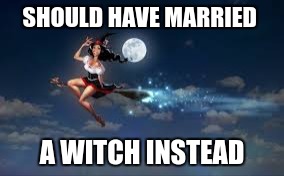 SHOULD HAVE MARRIED A WITCH INSTEAD | made w/ Imgflip meme maker