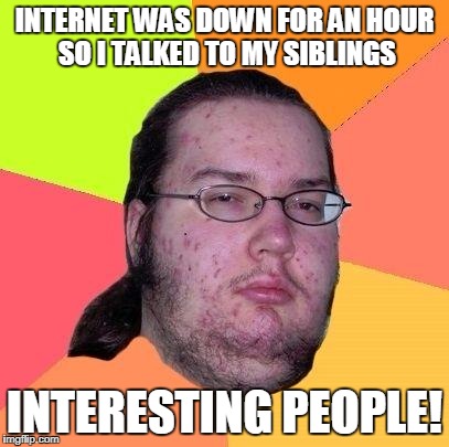 Geek | INTERNET WAS DOWN FOR AN HOUR SO I TALKED TO MY SIBLINGS; INTERESTING PEOPLE! | image tagged in geek | made w/ Imgflip meme maker
