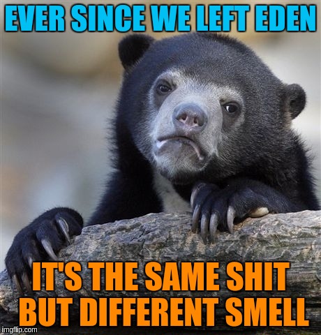 Nothing is new | EVER SINCE WE LEFT EDEN IT'S THE SAME SHIT BUT DIFFERENT SMELL | image tagged in memes,confession bear,acim,error,god,eden | made w/ Imgflip meme maker