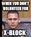 WHEN YOU DON'T VOLUNTEER FOR; X-BLOCK | image tagged in nestor | made w/ Imgflip meme maker